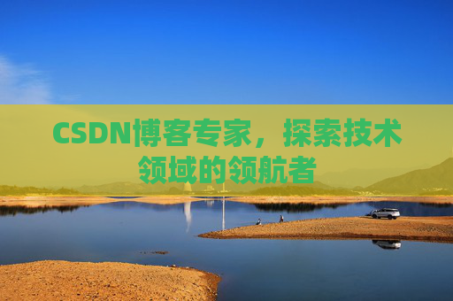 CSDN博客专家，探索技术领域的领航者